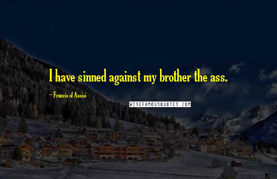 Francis Of Assisi Quotes: I have sinned against my brother the ass.