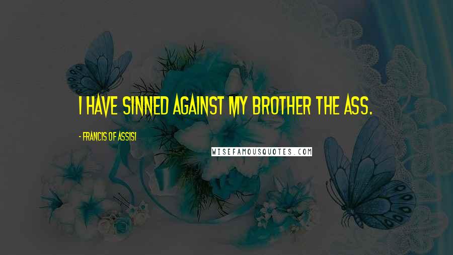 Francis Of Assisi Quotes: I have sinned against my brother the ass.