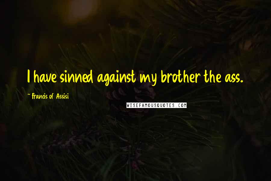 Francis Of Assisi Quotes: I have sinned against my brother the ass.