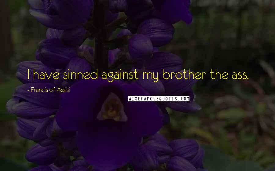 Francis Of Assisi Quotes: I have sinned against my brother the ass.