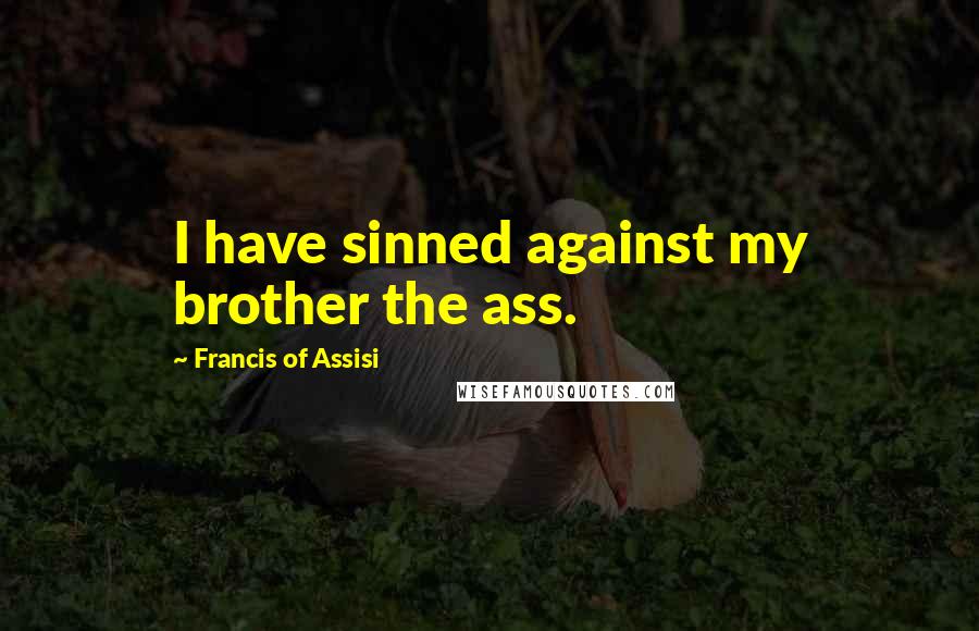 Francis Of Assisi Quotes: I have sinned against my brother the ass.