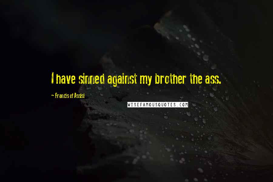 Francis Of Assisi Quotes: I have sinned against my brother the ass.