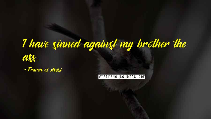 Francis Of Assisi Quotes: I have sinned against my brother the ass.