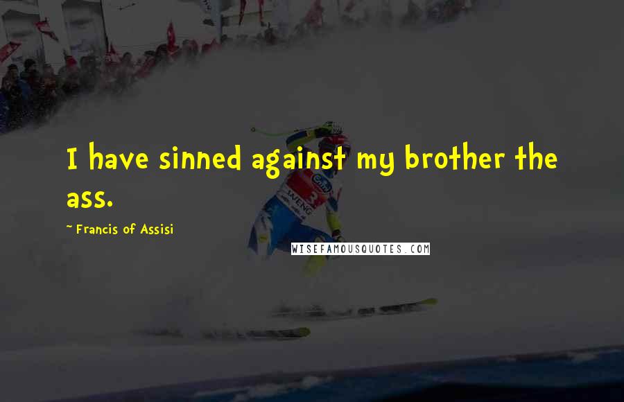 Francis Of Assisi Quotes: I have sinned against my brother the ass.