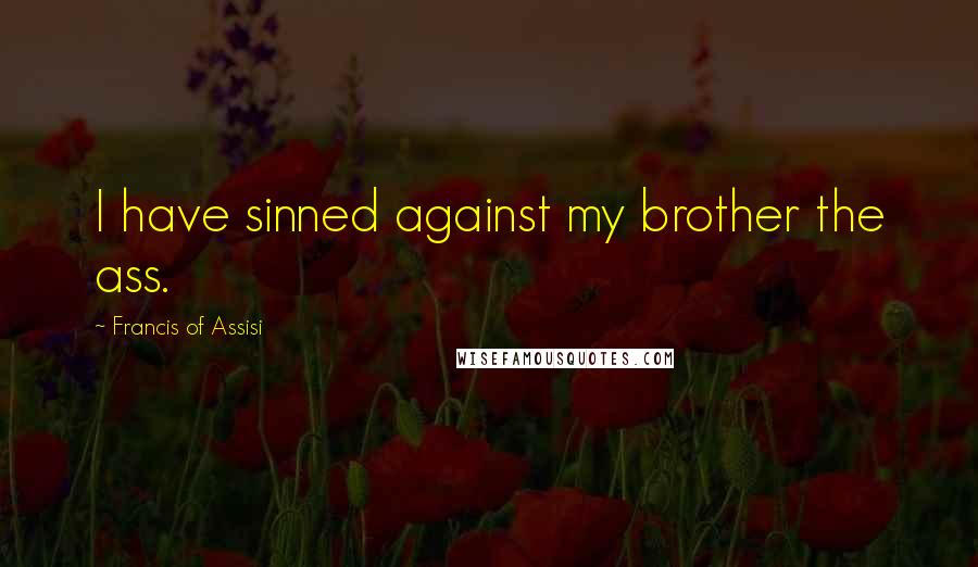 Francis Of Assisi Quotes: I have sinned against my brother the ass.