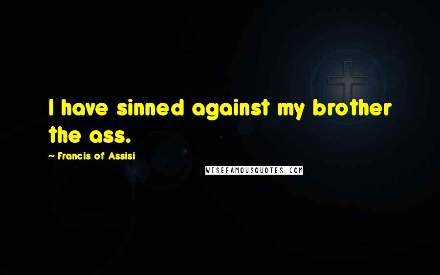 Francis Of Assisi Quotes: I have sinned against my brother the ass.