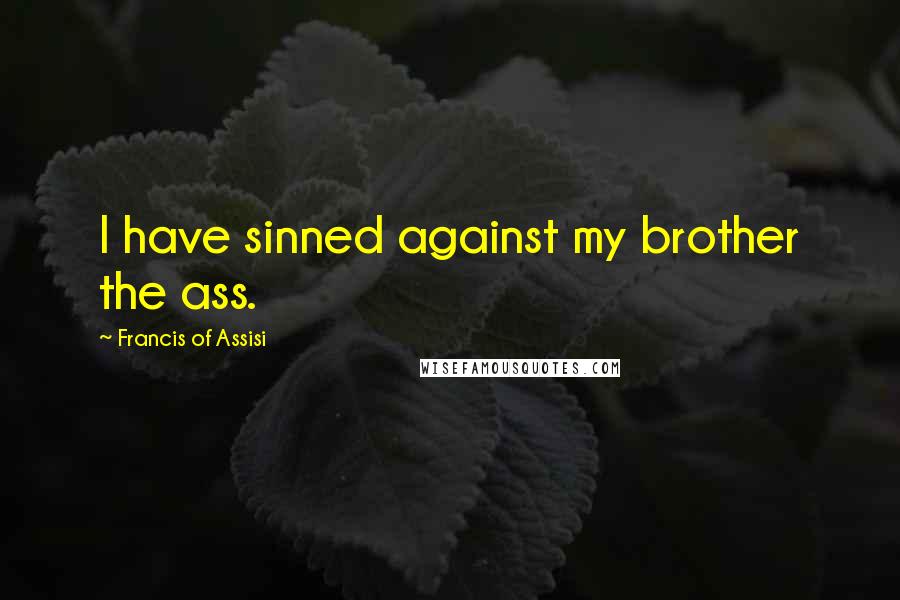 Francis Of Assisi Quotes: I have sinned against my brother the ass.