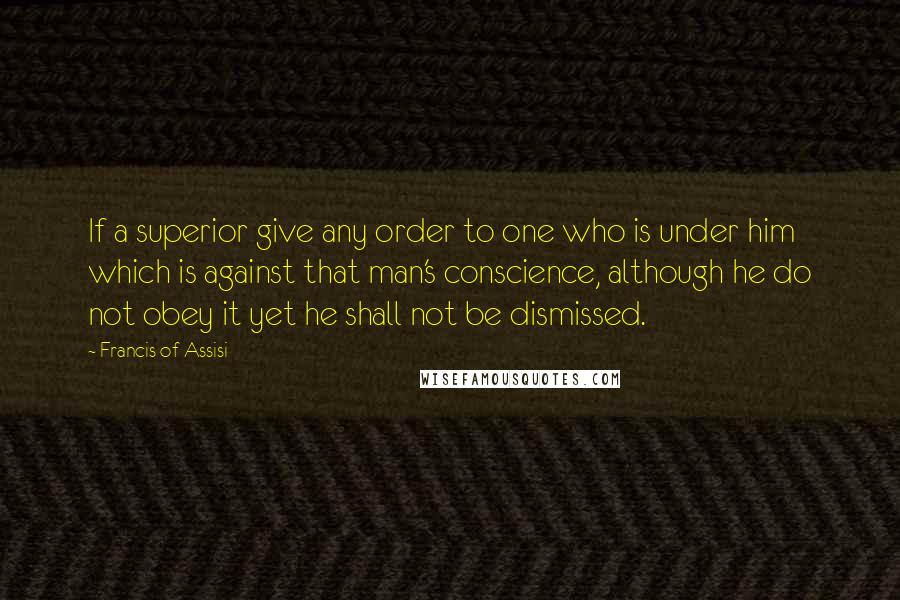 Francis Of Assisi Quotes: If a superior give any order to one who is under him which is against that man's conscience, although he do not obey it yet he shall not be dismissed.