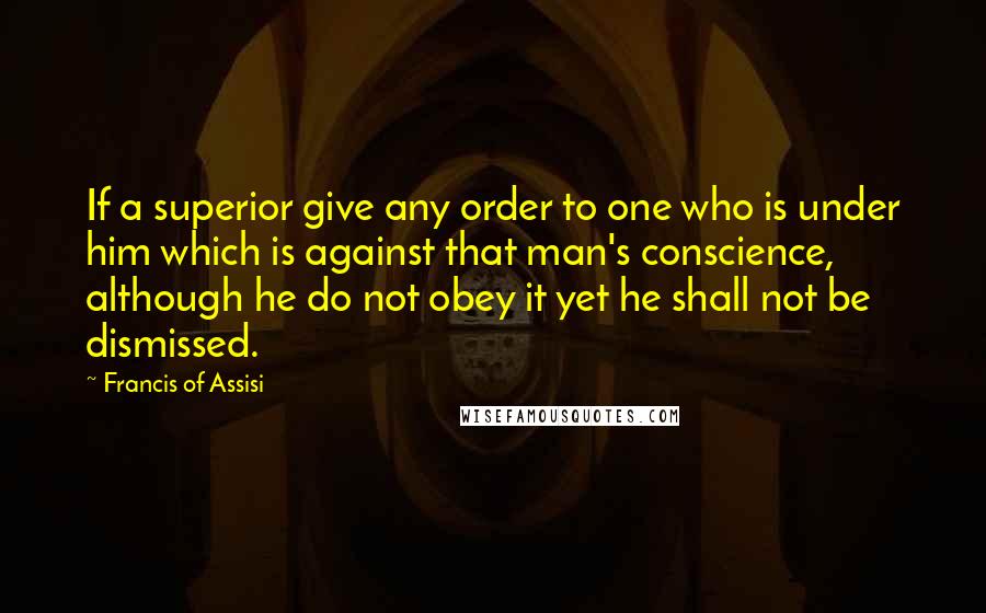 Francis Of Assisi Quotes: If a superior give any order to one who is under him which is against that man's conscience, although he do not obey it yet he shall not be dismissed.