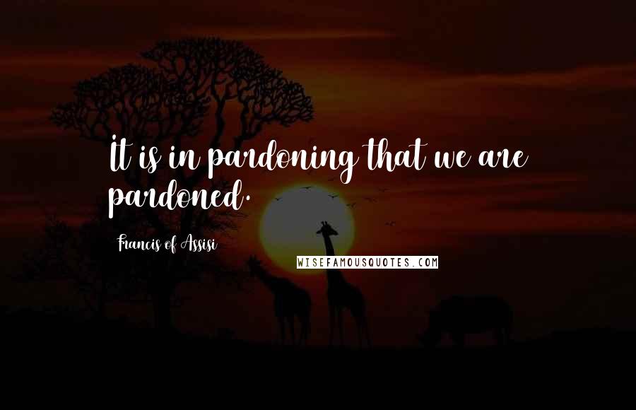 Francis Of Assisi Quotes: It is in pardoning that we are pardoned.