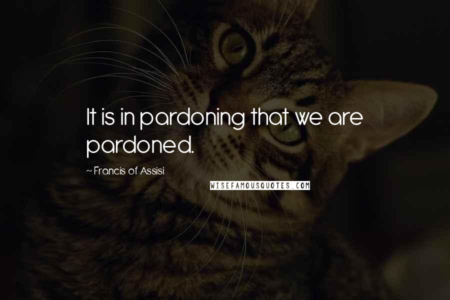 Francis Of Assisi Quotes: It is in pardoning that we are pardoned.