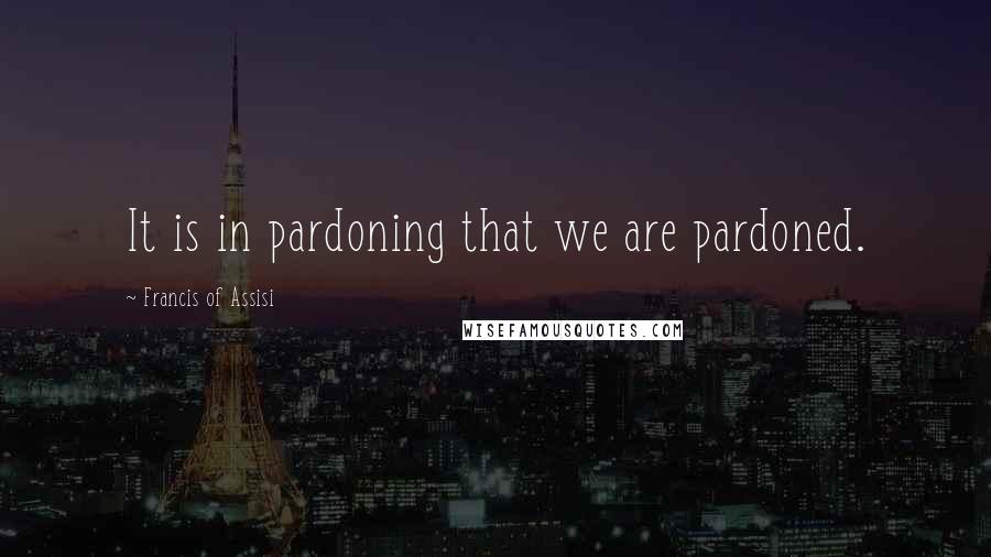 Francis Of Assisi Quotes: It is in pardoning that we are pardoned.