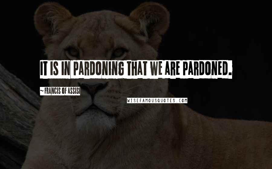 Francis Of Assisi Quotes: It is in pardoning that we are pardoned.