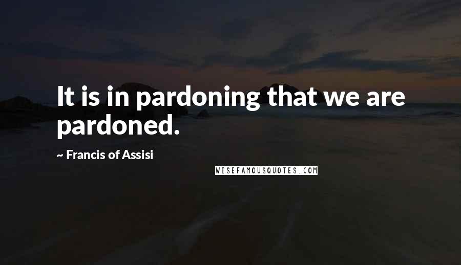 Francis Of Assisi Quotes: It is in pardoning that we are pardoned.