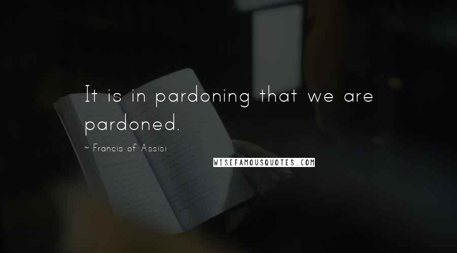 Francis Of Assisi Quotes: It is in pardoning that we are pardoned.