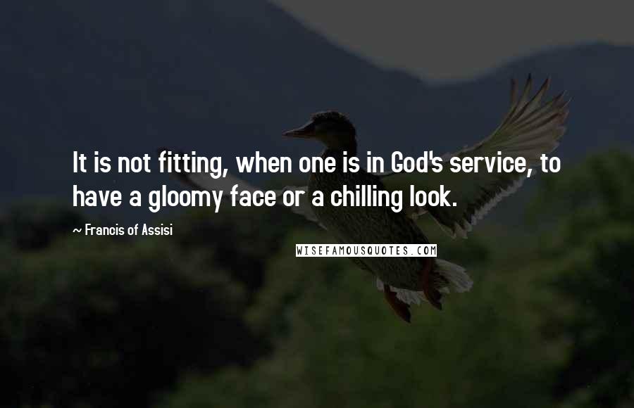 Francis Of Assisi Quotes: It is not fitting, when one is in God's service, to have a gloomy face or a chilling look.