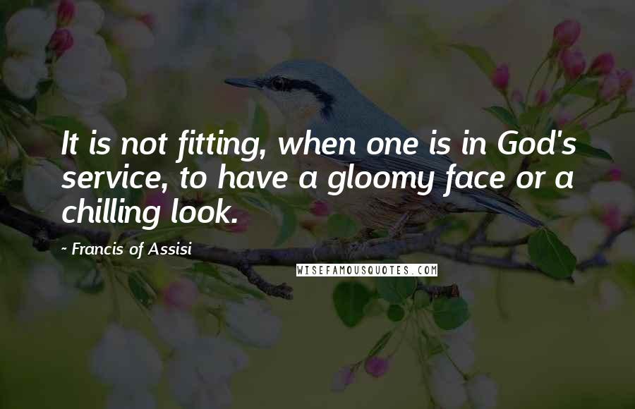 Francis Of Assisi Quotes: It is not fitting, when one is in God's service, to have a gloomy face or a chilling look.