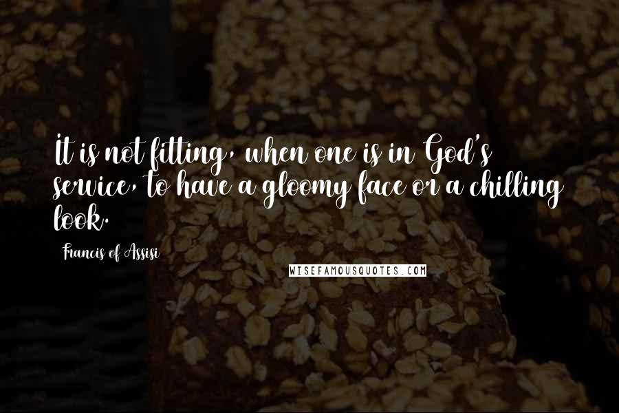 Francis Of Assisi Quotes: It is not fitting, when one is in God's service, to have a gloomy face or a chilling look.