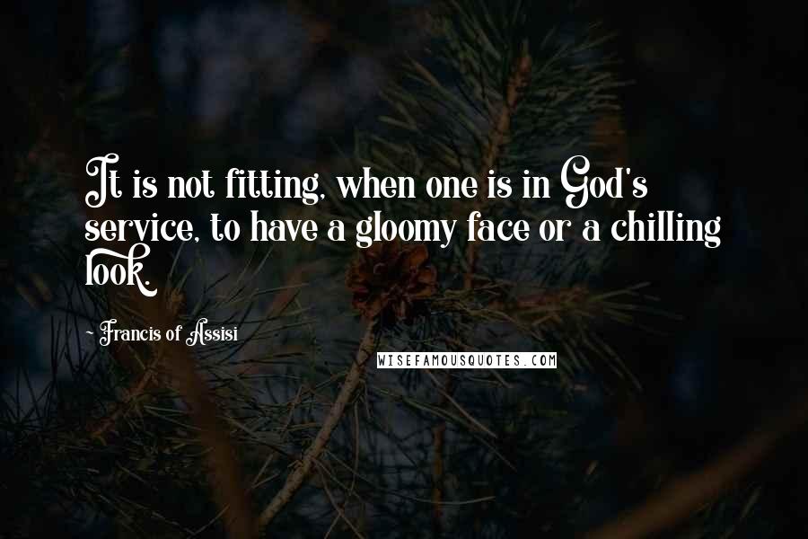 Francis Of Assisi Quotes: It is not fitting, when one is in God's service, to have a gloomy face or a chilling look.