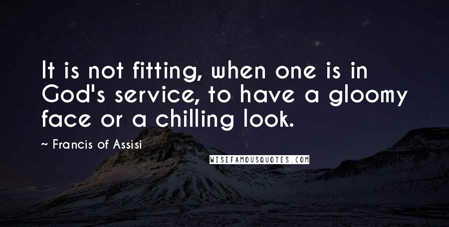 Francis Of Assisi Quotes: It is not fitting, when one is in God's service, to have a gloomy face or a chilling look.