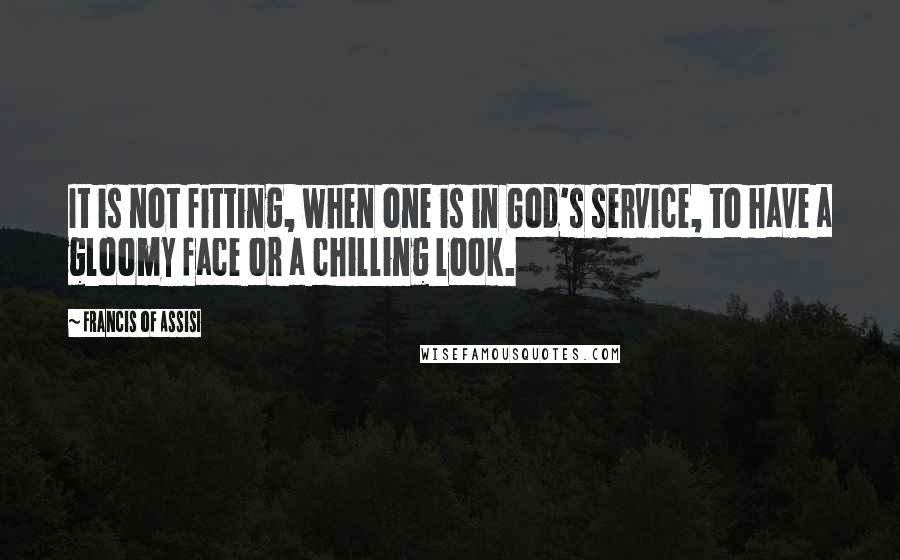 Francis Of Assisi Quotes: It is not fitting, when one is in God's service, to have a gloomy face or a chilling look.