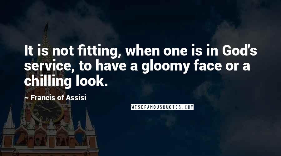 Francis Of Assisi Quotes: It is not fitting, when one is in God's service, to have a gloomy face or a chilling look.