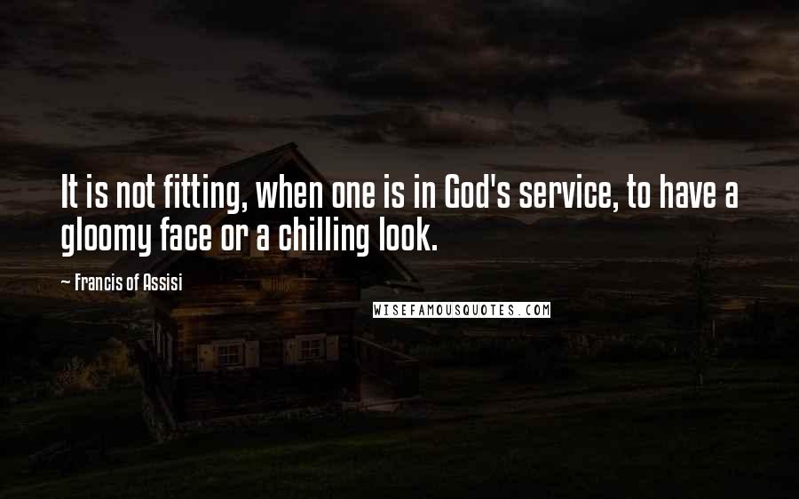 Francis Of Assisi Quotes: It is not fitting, when one is in God's service, to have a gloomy face or a chilling look.