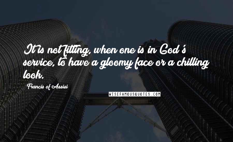 Francis Of Assisi Quotes: It is not fitting, when one is in God's service, to have a gloomy face or a chilling look.