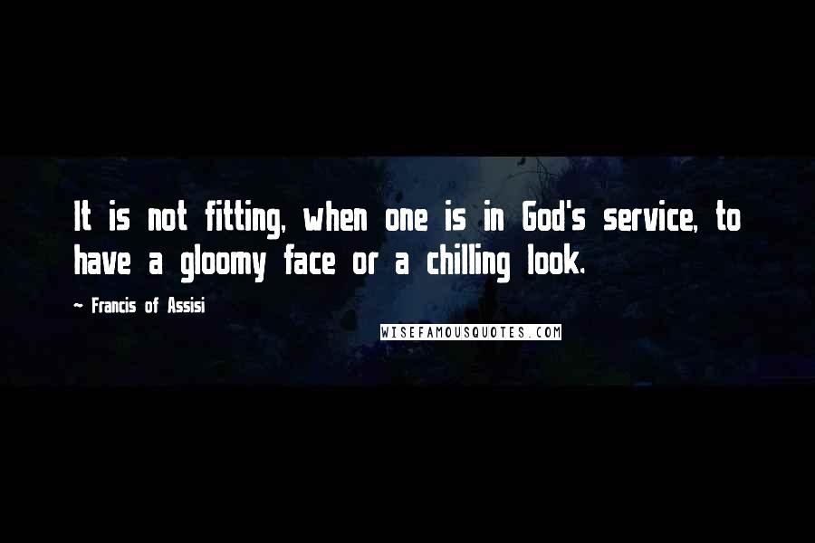 Francis Of Assisi Quotes: It is not fitting, when one is in God's service, to have a gloomy face or a chilling look.