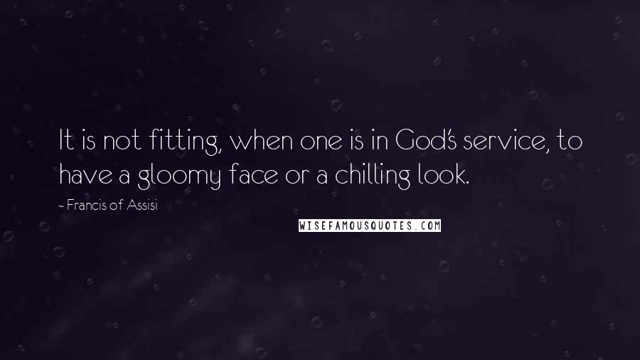 Francis Of Assisi Quotes: It is not fitting, when one is in God's service, to have a gloomy face or a chilling look.