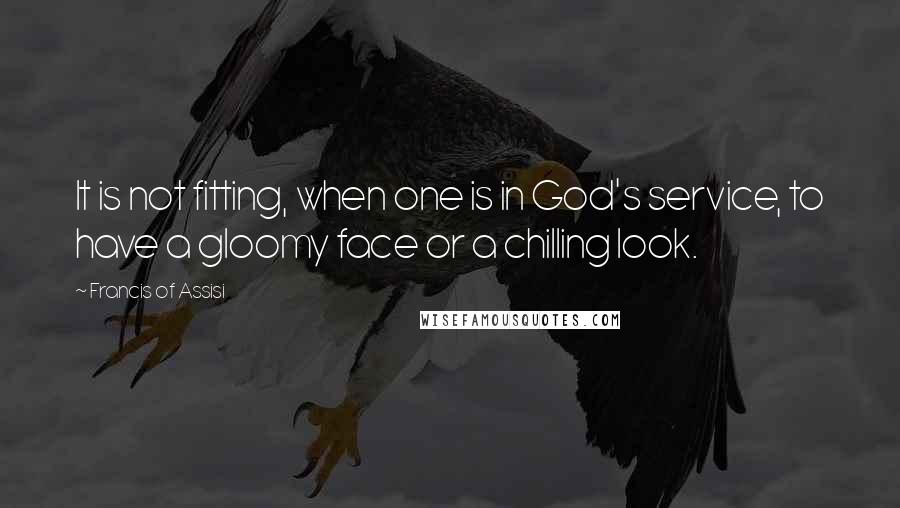 Francis Of Assisi Quotes: It is not fitting, when one is in God's service, to have a gloomy face or a chilling look.