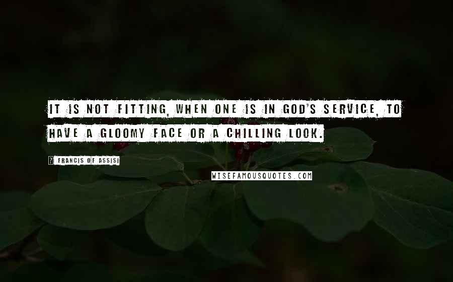 Francis Of Assisi Quotes: It is not fitting, when one is in God's service, to have a gloomy face or a chilling look.