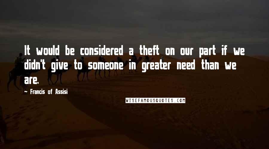 Francis Of Assisi Quotes: It would be considered a theft on our part if we didn't give to someone in greater need than we are.