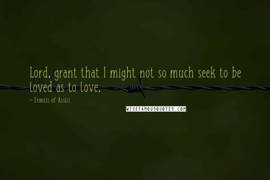 Francis Of Assisi Quotes: Lord, grant that I might not so much seek to be loved as to love.