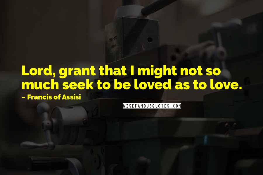 Francis Of Assisi Quotes: Lord, grant that I might not so much seek to be loved as to love.