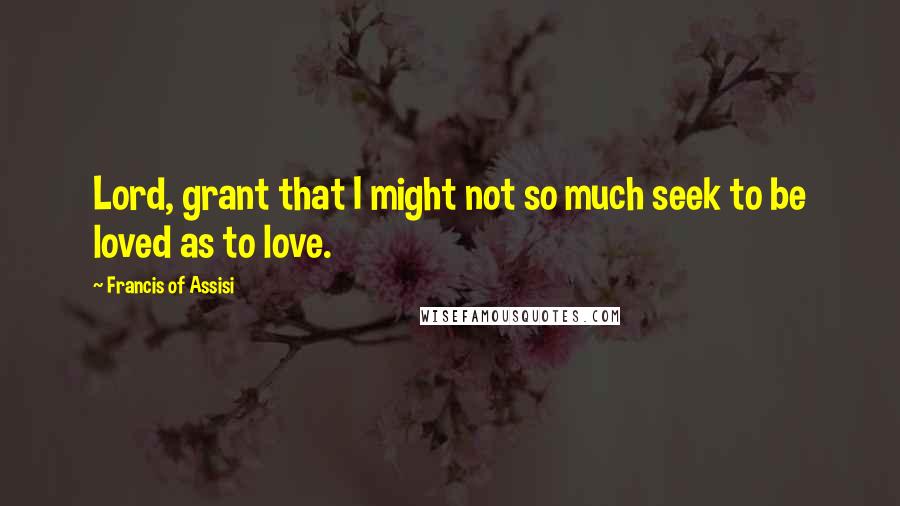 Francis Of Assisi Quotes: Lord, grant that I might not so much seek to be loved as to love.