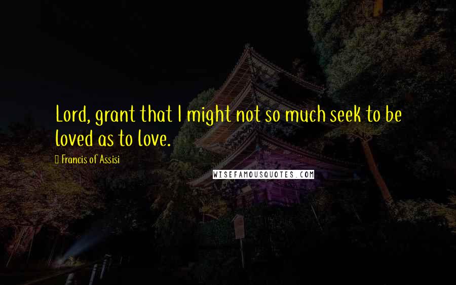 Francis Of Assisi Quotes: Lord, grant that I might not so much seek to be loved as to love.