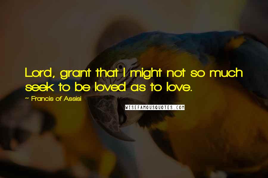 Francis Of Assisi Quotes: Lord, grant that I might not so much seek to be loved as to love.