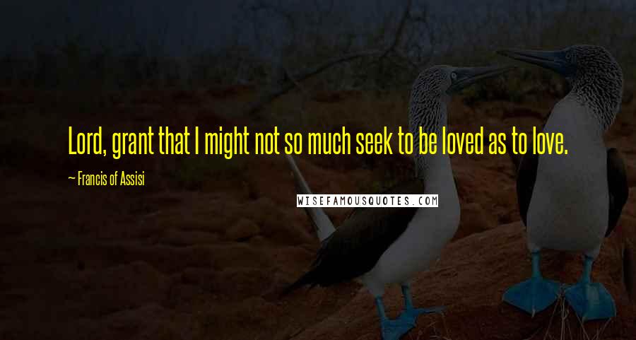 Francis Of Assisi Quotes: Lord, grant that I might not so much seek to be loved as to love.