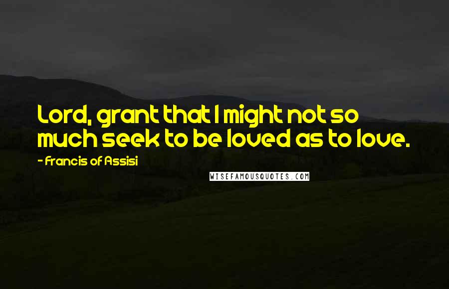 Francis Of Assisi Quotes: Lord, grant that I might not so much seek to be loved as to love.
