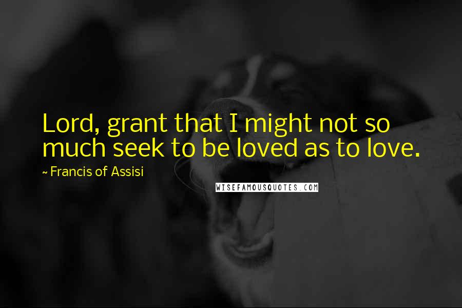 Francis Of Assisi Quotes: Lord, grant that I might not so much seek to be loved as to love.