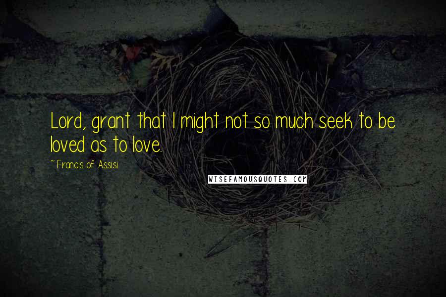 Francis Of Assisi Quotes: Lord, grant that I might not so much seek to be loved as to love.