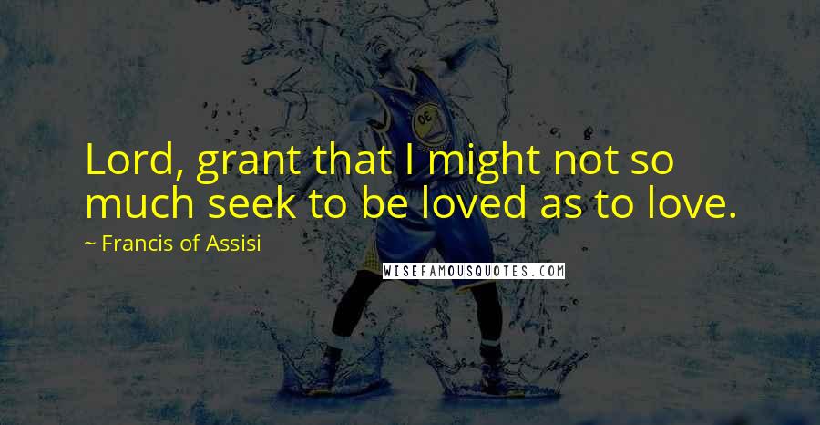 Francis Of Assisi Quotes: Lord, grant that I might not so much seek to be loved as to love.