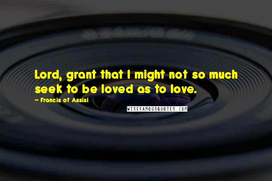 Francis Of Assisi Quotes: Lord, grant that I might not so much seek to be loved as to love.