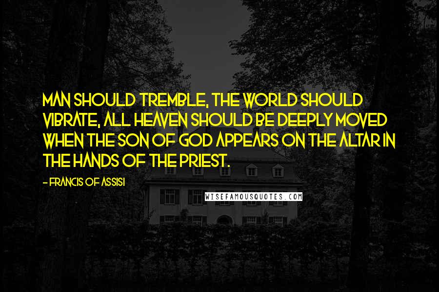 Francis Of Assisi Quotes: Man should tremble, the world should vibrate, all heaven should be deeply moved when the Son of God appears on the altar in the hands of the priest.