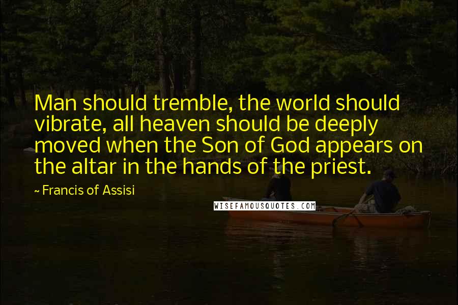 Francis Of Assisi Quotes: Man should tremble, the world should vibrate, all heaven should be deeply moved when the Son of God appears on the altar in the hands of the priest.