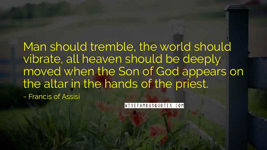 Francis Of Assisi Quotes: Man should tremble, the world should vibrate, all heaven should be deeply moved when the Son of God appears on the altar in the hands of the priest.