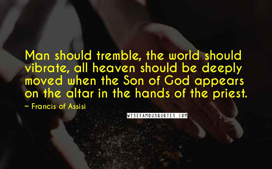 Francis Of Assisi Quotes: Man should tremble, the world should vibrate, all heaven should be deeply moved when the Son of God appears on the altar in the hands of the priest.