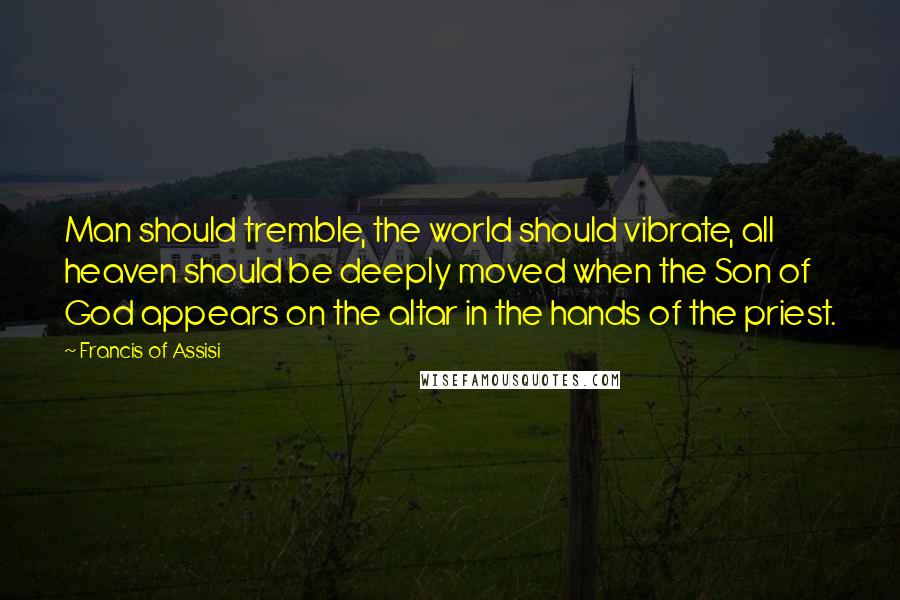 Francis Of Assisi Quotes: Man should tremble, the world should vibrate, all heaven should be deeply moved when the Son of God appears on the altar in the hands of the priest.