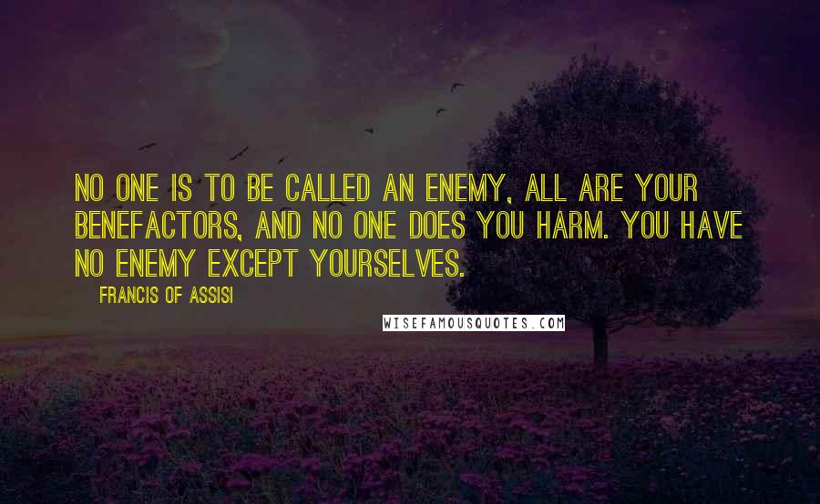Francis Of Assisi Quotes: No one is to be called an enemy, all are your benefactors, and no one does you harm. You have no enemy except yourselves.